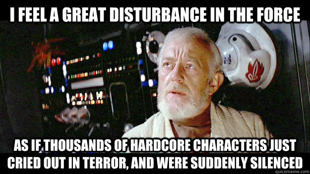 I feel a great disturbance in the Force As if thousands of hardcore characters just cried out in terror, and were suddenly silenced - I feel a great disturbance in the Force As if thousands of hardcore characters just cried out in terror, and were suddenly silenced  Disturbance to the force