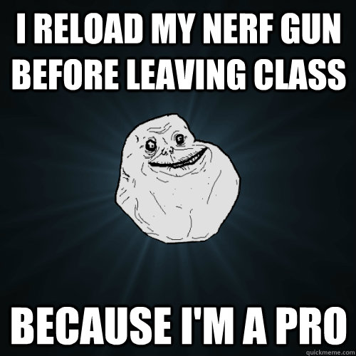 I reload my nerf gun before leaving class because I'm a pro  Forever Alone