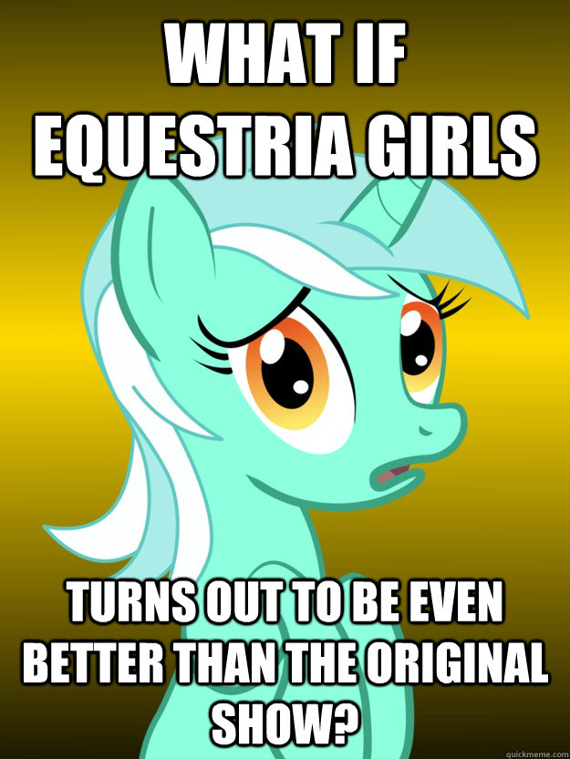 What if Equestria girls Turns out to be even BETTER than the original show?  