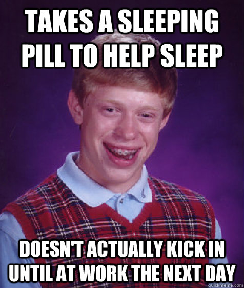 takes a sleeping pill to help sleep doesn't actually kick in until at work the next day - takes a sleeping pill to help sleep doesn't actually kick in until at work the next day  Bad Luck Brian