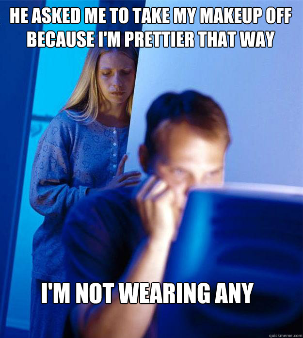 HE ASKED ME TO TAKE MY MAKEUP OFF because i'm prettier that way I'M NOT WEARING ANY  RedditorsWife
