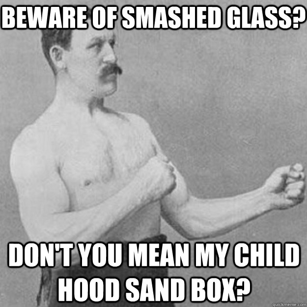 Beware of smashed glass? Don't you mean my child hood sand box?  overly manly man