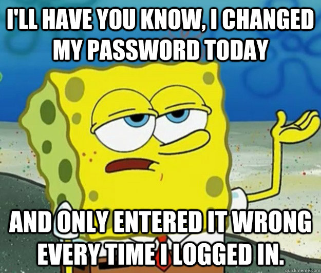 I'll have you know, I changed my password today And only entered it wrong every time i logged in. - I'll have you know, I changed my password today And only entered it wrong every time i logged in.  Tough Spongebob
