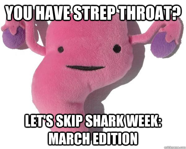 You have strep throat?  Let's skip shark week: march edition - You have strep throat?  Let's skip shark week: march edition  Good Guy Uterus