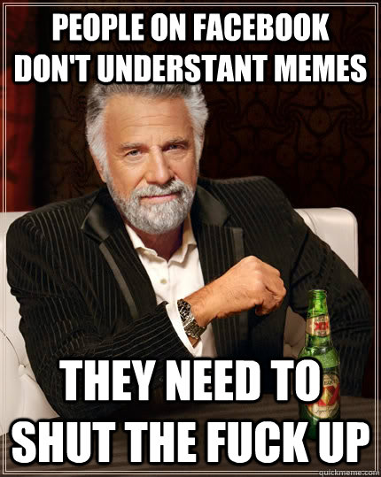 People on facebook don't understant memes They need to shut the fuck up  The Most Interesting Man In The World