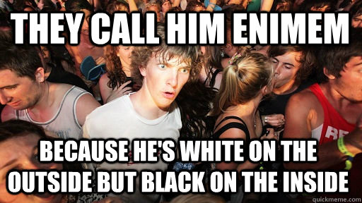 They call him Enimem Because he's white on the outside but black on the inside - They call him Enimem Because he's white on the outside but black on the inside  Sudden Clarity Clarence