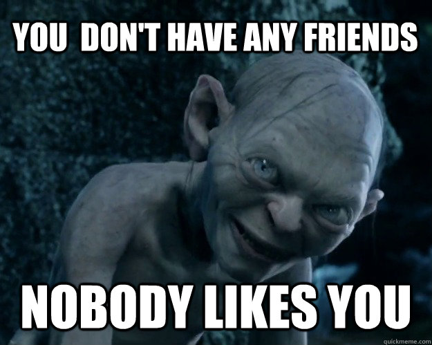 You  don't have any friends Nobody likes you  Combover Gollum