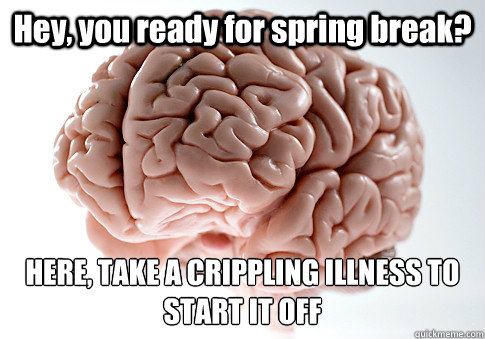 Hey, you ready for spring break? HERE, TAKE A CRIPPLING ILLNESS TO START IT OFF  Scumbag Brain