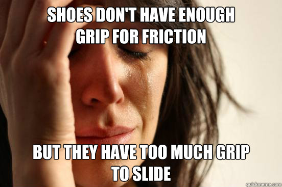 shoes don't have enough
grip for friction but they have too much grip 
to slide  First World Problems