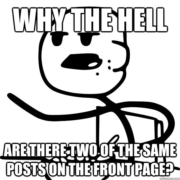 Why the hell are there two of the same posts on the front page?  Cereal Guy