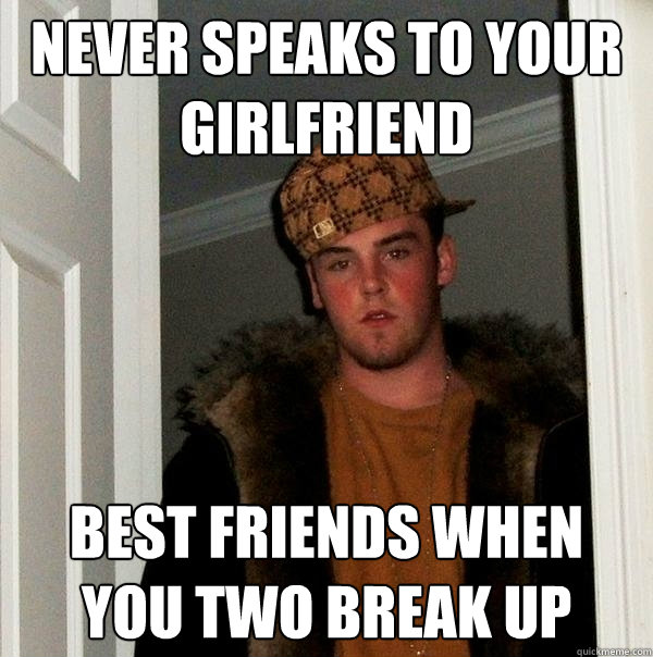 never speaks to your girlfriend best friends when you two break up  Scumbag Steve