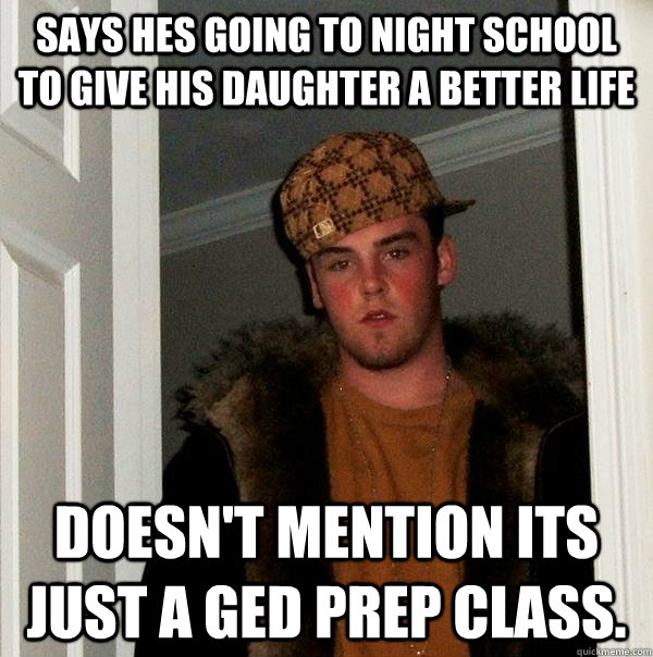 Says hes going to night school to give his daughter a better life Doesn't mention its just a GED prep class.     Scumbag Steve