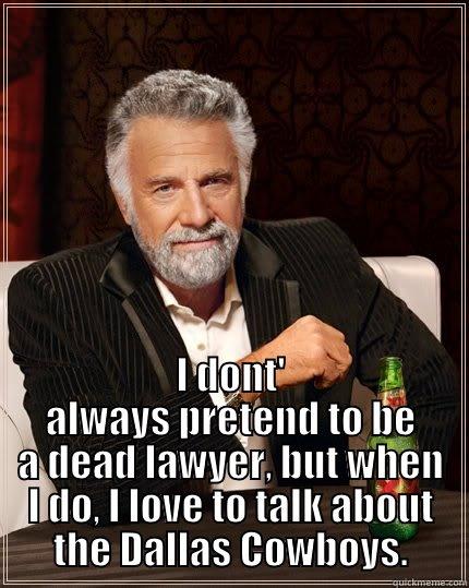  I DONT' ALWAYS PRETEND TO BE A DEAD LAWYER, BUT WHEN I DO, I LOVE TO TALK ABOUT THE DALLAS COWBOYS. The Most Interesting Man In The World