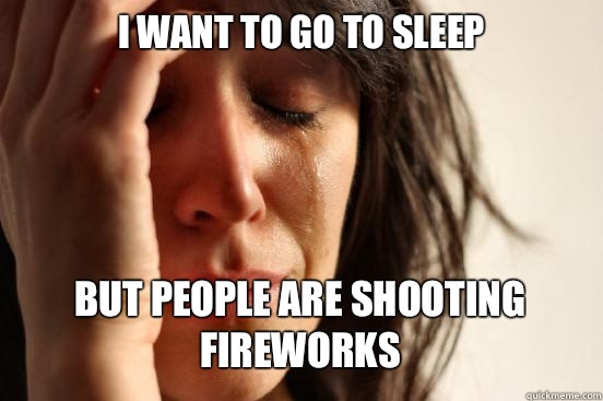 I WANT TO GO TO SLEEP
 BUT PEOPLE ARE SHOOTING FIREWORKS   First World Problems