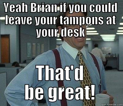 Brian has tampons - YEAH BRIAN IF YOU COULD LEAVE YOUR TAMPONS AT YOUR DESK THAT'D BE GREAT! Bill Lumbergh