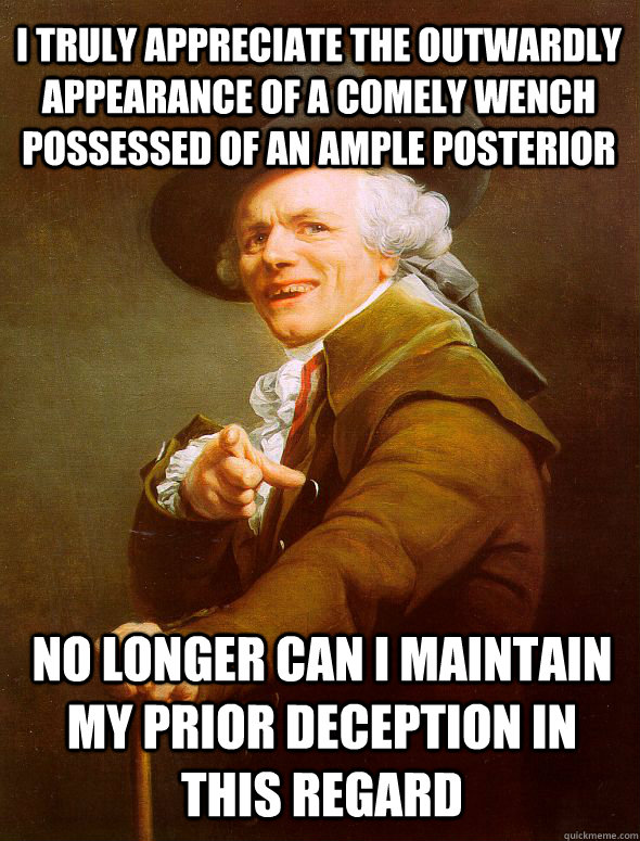 I truly appreciate the outwardly appearance of a comely wench possessed of an ample posterior No longer can I maintain my prior deception in this regard - I truly appreciate the outwardly appearance of a comely wench possessed of an ample posterior No longer can I maintain my prior deception in this regard  Joseph Ducreux