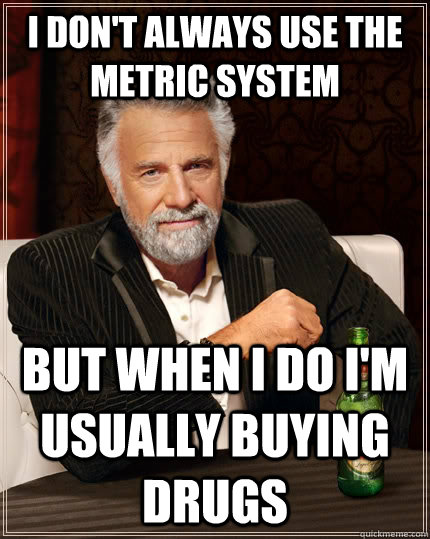 I don't always use the metric system But when I do I'm usually buying drugs  The Most Interesting Man In The World