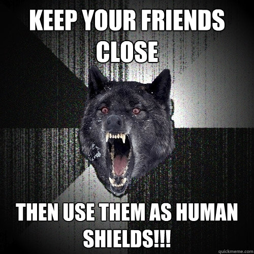 Keep Your Friends Close Then use them as human shields!!!  Insanity Wolf