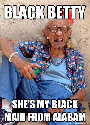 Black Betty She's my black maid from alabam  