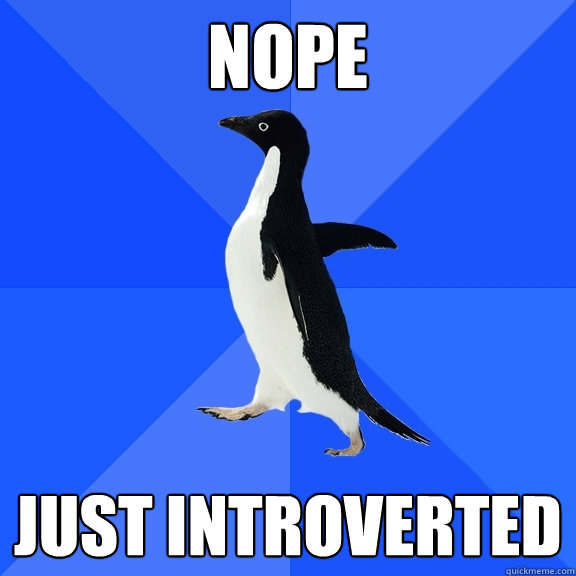nope  just introverted  Socially Awkward Penguin