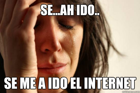 Se...Ah ido.. se ME A IDO EL INTERNET  First World Problems