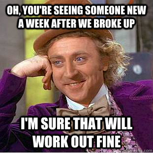 Oh, you're seeing someone new a week after we broke up I'm sure that will work out fine  Condescending Wonka