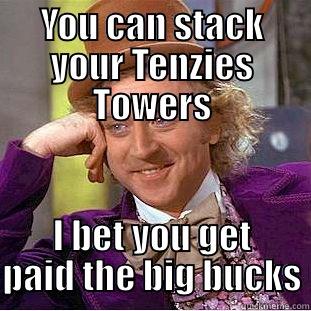 YOU CAN STACK YOUR TENZIES TOWERS I BET YOU GET PAID THE BIG BUCKS Condescending Wonka