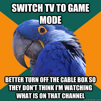 Switch TV to game mode Better turn off the cable box so they don't think I'm watching what is on that channel  Paranoid Parrot