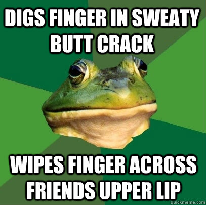 Digs finger in sweaty butt crack Wipes finger across friends upper lip  Foul Bachelor Frog