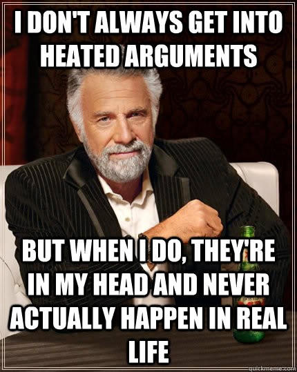 I don't always get into heated arguments But when I do, they're in my head and never actually happen in real life - I don't always get into heated arguments But when I do, they're in my head and never actually happen in real life  The Most Interesting Man In The World