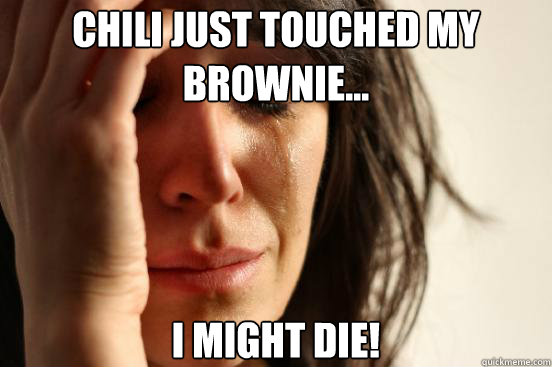 chili just touched my brownie... i might die!  First World Problems