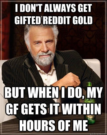 I don't always get gifted reddit gold but when I do, my gf gets it within hours of me  The Most Interesting Man In The World