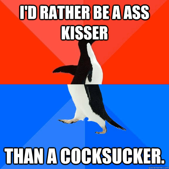 I'd rather be a ass kisser  than a cocksucker.  Socially Awesome Awkward Penguin