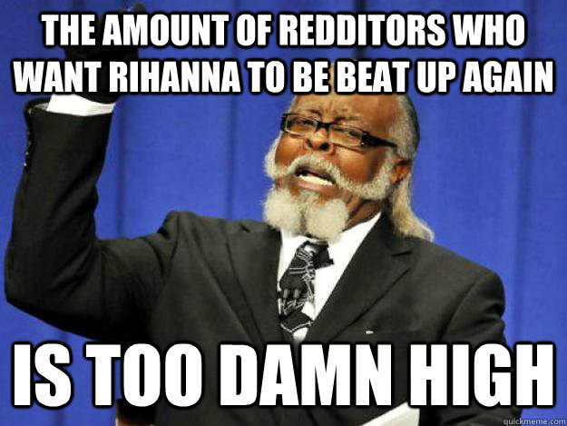 the amount of redditors who want rihanna to be beat up again  is too damn high  Toodamnhigh