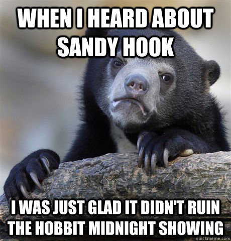 When I heard about Sandy Hook I was just glad it didn't ruin the Hobbit midnight showing  Confession Bear