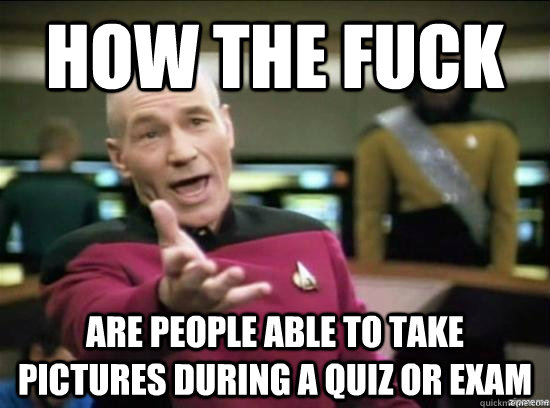 how the fuck are people able to take pictures during a quiz or exam  Annoyed Picard HD