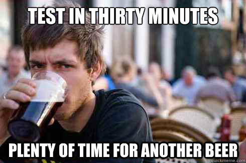 Test in thirty minutes Plenty of time for another beer  Lazy College Senior