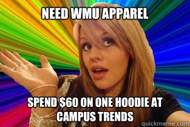 need wmu apparel  spend $60 on one hoodie at campus trends 
 - need wmu apparel  spend $60 on one hoodie at campus trends 
  Dumb Freshman