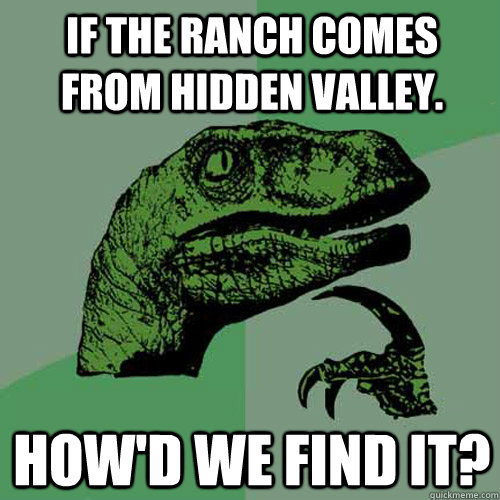 If the Ranch comes from hidden valley. how'd we find it? - If the Ranch comes from hidden valley. how'd we find it?  Philosoraptor