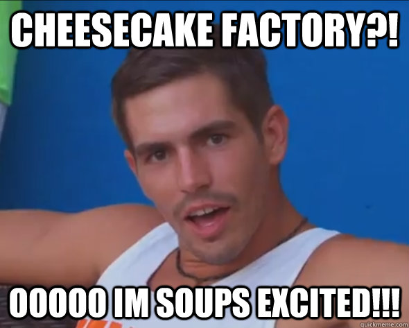 Cheesecake Factory?! ooooo im soups excited!!!  
