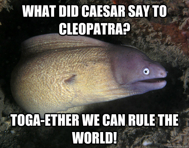 What did Caesar say to Cleopatra? Toga-ether we can rule the world!  