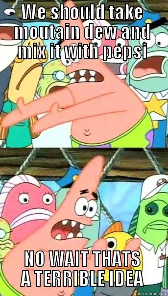 WE SHOULD TAKE MOUTAIN DEW AND MIX IT WITH PEPSI NO WAIT THATS A TERRIBLE IDEA Push it somewhere else Patrick