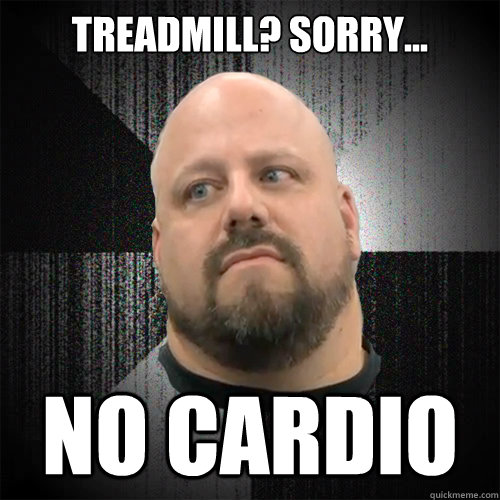treadmill? sorry... No Cardio  Irate Powerlifter
