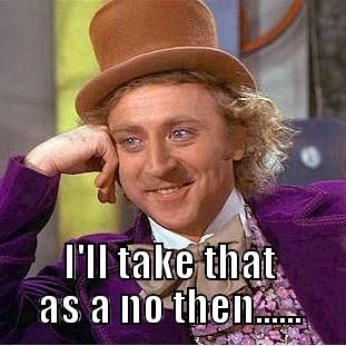  I'LL TAKE THAT AS A NO THEN...... Condescending Wonka
