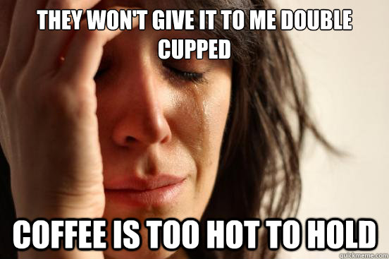 they won't give it to me double cupped coffee is too hot to hold  First World Problems