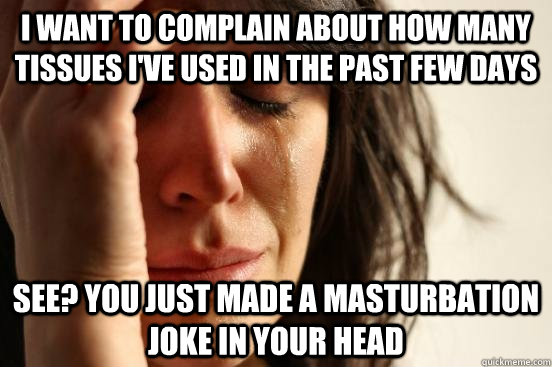 I want to complain about how many tissues I've used in the past few days See? You just made a masturbation joke in your head  First World Problems