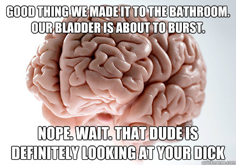 good thing we made it to the bathroom. our bladder is about to burst. Nope. Wait. that dude is definitely looking at your dick - good thing we made it to the bathroom. our bladder is about to burst. Nope. Wait. that dude is definitely looking at your dick  Scumbag Brain