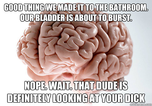 good thing we made it to the bathroom. our bladder is about to burst. Nope. Wait. that dude is definitely looking at your dick  Scumbag Brain