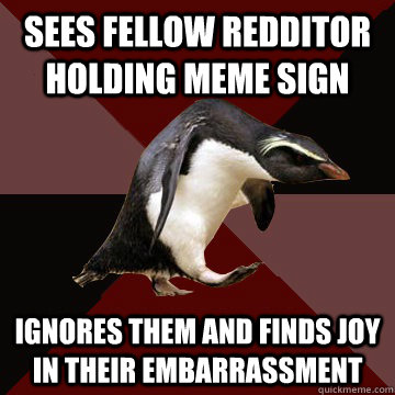 Sees fellow redditor holding meme sign ignores them and finds joy in their embarrassment   Socially Insane Penguin