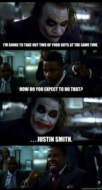 i'm going to take out two of your guys at the same time. How do you expect to do that? . . . Justin smith.  Joker with Black guy